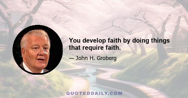 You develop faith by doing things that require faith.