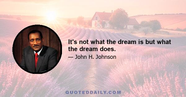 It's not what the dream is but what the dream does.