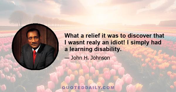 What a relief it was to discover that I wasnt realy an idiot! I simply had a learning disability.