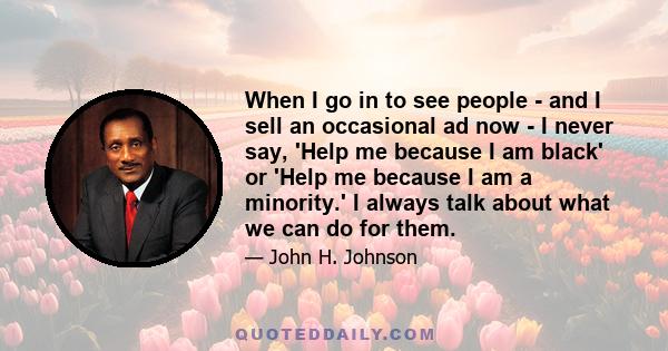 When I go in to see people - and I sell an occasional ad now - I never say, 'Help me because I am black' or 'Help me because I am a minority.' I always talk about what we can do for them.