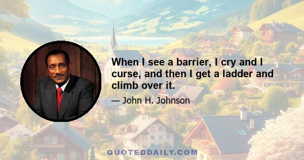 When I see a barrier, I cry and I curse, and then I get a ladder and climb over it.