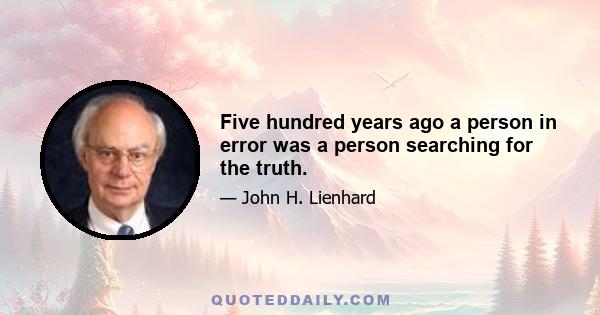 Five hundred years ago a person in error was a person searching for the truth.