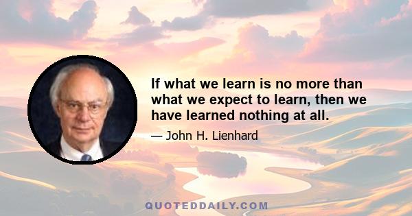 If what we learn is no more than what we expect to learn, then we have learned nothing at all.