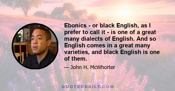 Ebonics - or black English, as I prefer to call it - is one of a great many dialects of English. And so English comes in a great many varieties, and black English is one of them.