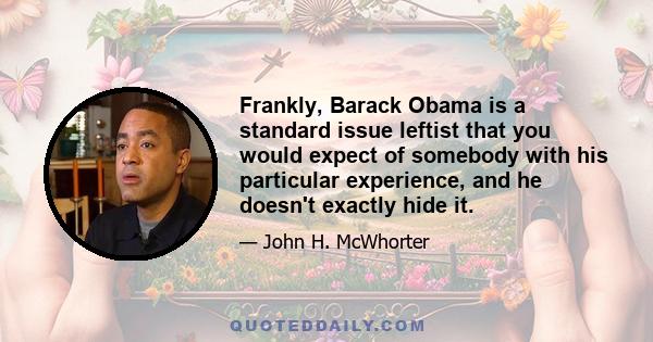 Frankly, Barack Obama is a standard issue leftist that you would expect of somebody with his particular experience, and he doesn't exactly hide it.