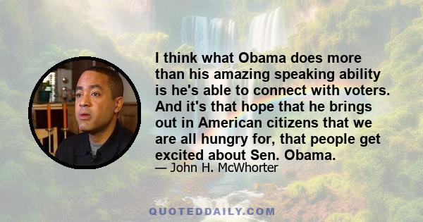 I think what Obama does more than his amazing speaking ability is he's able to connect with voters. And it's that hope that he brings out in American citizens that we are all hungry for, that people get excited about