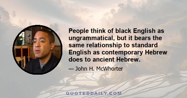 People think of black English as ungrammatical, but it bears the same relationship to standard English as contemporary Hebrew does to ancient Hebrew.