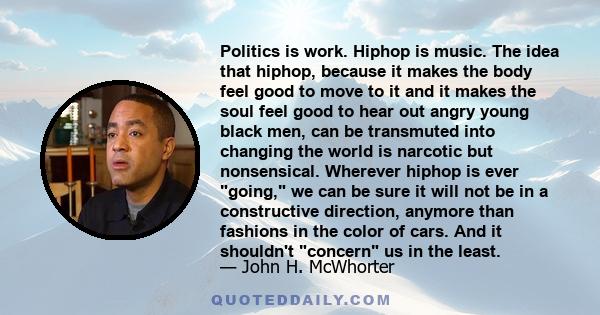 Politics is work. Hiphop is music. The idea that hiphop, because it makes the body feel good to move to it and it makes the soul feel good to hear out angry young black men, can be transmuted into changing the world is