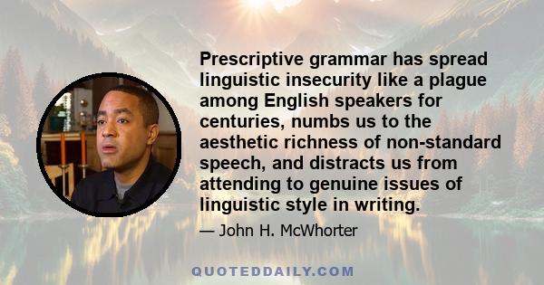 Prescriptive grammar has spread linguistic insecurity like a plague among English speakers for centuries, numbs us to the aesthetic richness of non-standard speech, and distracts us from attending to genuine issues of