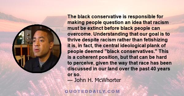 The black conservative is responsible for making people question an idea that racism must be extinct before black people can overcome. Understanding that our goal is to thrive despite racism rather than fetishizing it