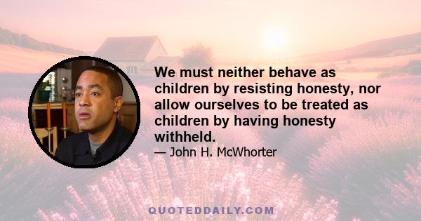 We must neither behave as children by resisting honesty, nor allow ourselves to be treated as children by having honesty withheld.