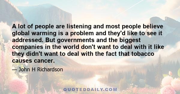 A lot of people are listening and most people believe global warming is a problem and they'd like to see it addressed. But governments and the biggest companies in the world don't want to deal with it like they didn't