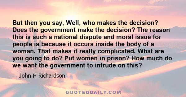 But then you say, Well, who makes the decision? Does the government make the decision? The reason this is such a national dispute and moral issue for people is because it occurs inside the body of a woman. That makes it 