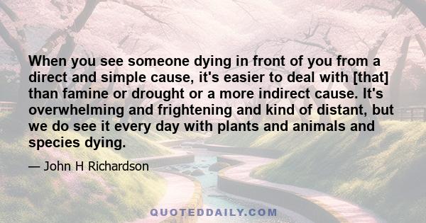 When you see someone dying in front of you from a direct and simple cause, it's easier to deal with [that] than famine or drought or a more indirect cause. It's overwhelming and frightening and kind of distant, but we