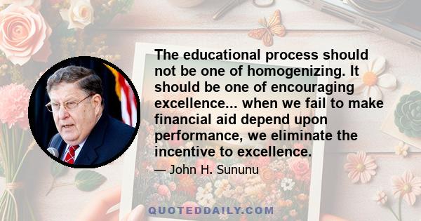 The educational process should not be one of homogenizing. It should be one of encouraging excellence... when we fail to make financial aid depend upon performance, we eliminate the incentive to excellence.