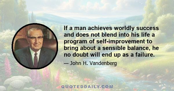 If a man achieves worldly success and does not blend into his life a program of self-improvement to bring about a sensible balance, he no doubt will end up as a failure.