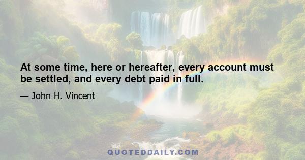 At some time, here or hereafter, every account must be settled, and every debt paid in full.