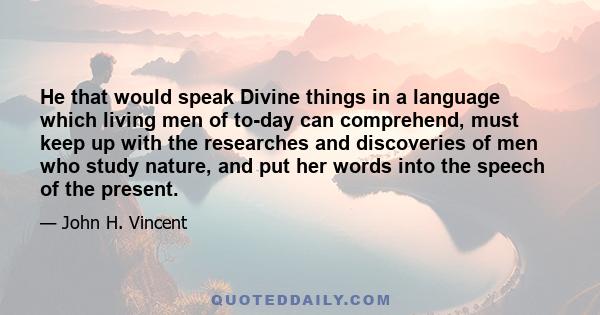 He that would speak Divine things in a language which living men of to-day can comprehend, must keep up with the researches and discoveries of men who study nature, and put her words into the speech of the present.