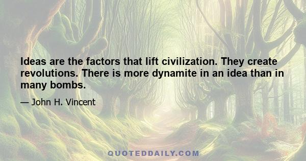 Ideas are the factors that lift civilization. They create revolutions. There is more dynamite in an idea than in many bombs.