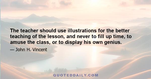 The teacher should use illustrations for the better teaching of the lesson, and never to fill up time, to amuse the class, or to display his own genius.