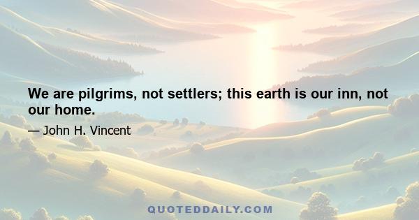 We are pilgrims, not settlers; this earth is our inn, not our home.