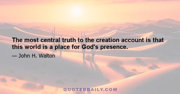 The most central truth to the creation account is that this world is a place for God's presence.