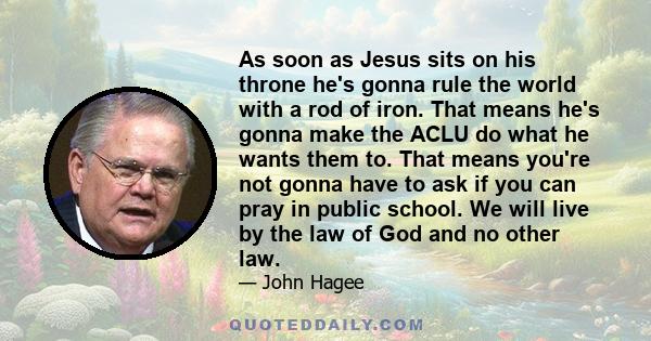 As soon as Jesus sits on his throne he's gonna rule the world with a rod of iron. That means he's gonna make the ACLU do what he wants them to. That means you're not gonna have to ask if you can pray in public school.