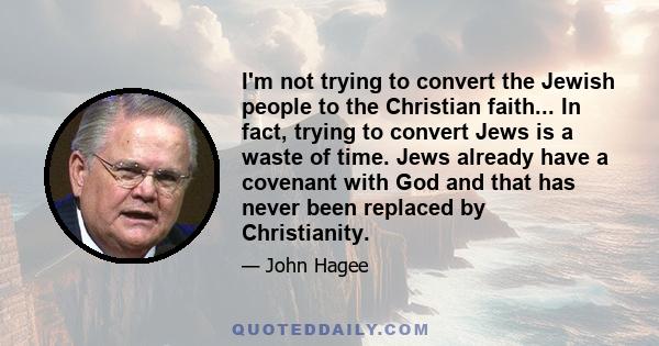 I'm not trying to convert the Jewish people to the Christian faith... In fact, trying to convert Jews is a waste of time. Jews already have a covenant with God and that has never been replaced by Christianity.