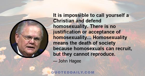 It is impossible to call yourself a Christian and defend homosexuality. There is no justification or acceptance of homosexuality... Homosexuality means the death of society because homosexuals can recruit, but they