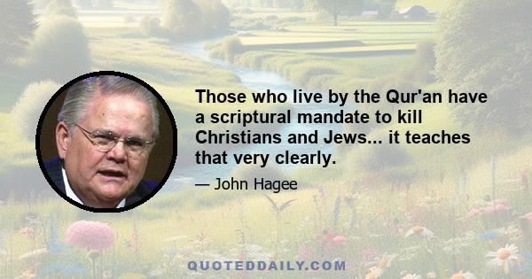 Those who live by the Qur'an have a scriptural mandate to kill Christians and Jews... it teaches that very clearly.