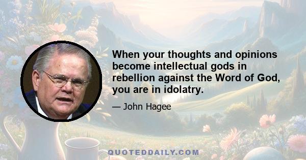 When your thoughts and opinions become intellectual gods in rebellion against the Word of God, you are in idolatry.