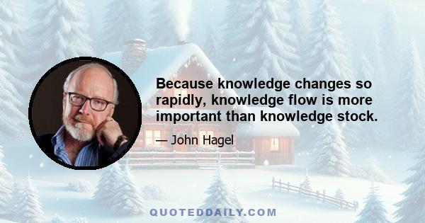 Because knowledge changes so rapidly, knowledge flow is more important than knowledge stock.