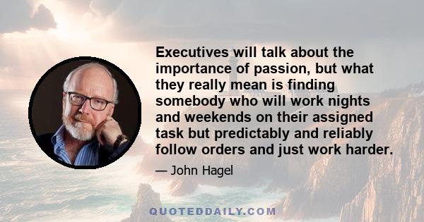 Executives will talk about the importance of passion, but what they really mean is finding somebody who will work nights and weekends on their assigned task but predictably and reliably follow orders and just work