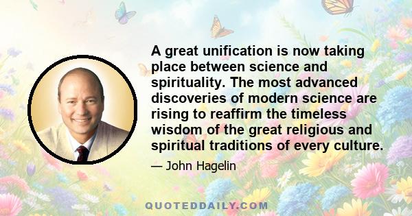 A great unification is now taking place between science and spirituality. The most advanced discoveries of modern science are rising to reaffirm the timeless wisdom of the great religious and spiritual traditions of