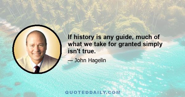 If history is any guide, much of what we take for granted simply isn't true.