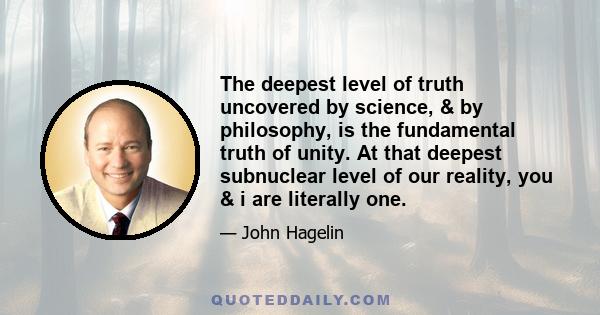 The deepest level of truth uncovered by science, & by philosophy, is the fundamental truth of unity. At that deepest subnuclear level of our reality, you & i are literally one.