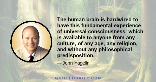 The human brain is hardwired to have this fundamental experience of universal consciousness, which is available to anyone from any culture, of any age, any religion, and without any philosophical predisposition.