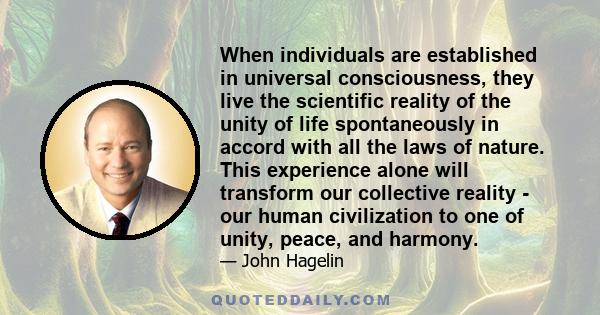 When individuals are established in universal consciousness, they live the scientific reality of the unity of life spontaneously in accord with all the laws of nature. This experience alone will transform our collective 