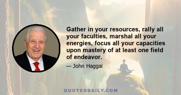 Gather in your resources, rally all your faculties, marshal all your energies, focus all your capacities upon mastery of at least one field of endeavor.