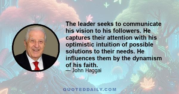 The leader seeks to communicate his vision to his followers. He captures their attention with his optimistic intuition of possible solutions to their needs. He influences them by the dynamism of his faith.