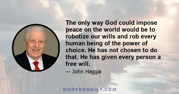 The only way God could impose peace on the world would be to robotize our wills and rob every human being of the power of choice. He has not chosen to do that. He has given every person a free will.