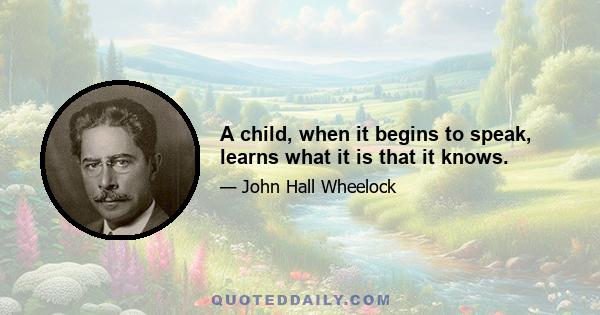 A child, when it begins to speak, learns what it is that it knows.