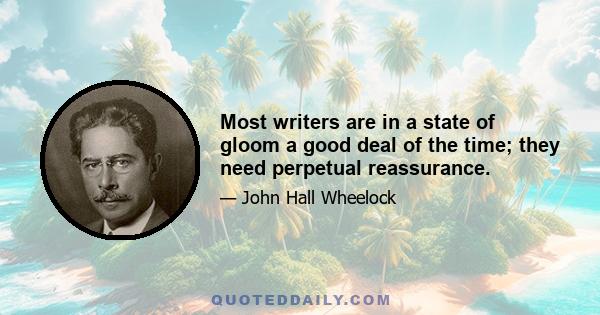 Most writers are in a state of gloom a good deal of the time; they need perpetual reassurance.