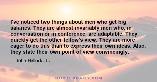 I've noticed two things about men who get big salaries. They are almost invariably men who, in conversation or in conference, are adaptable. They quickly get the other fellow's view. They are more eager to do this than