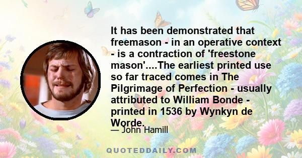 It has been demonstrated that freemason - in an operative context - is a contraction of 'freestone mason'....The earliest printed use so far traced comes in The Pilgrimage of Perfection - usually attributed to William