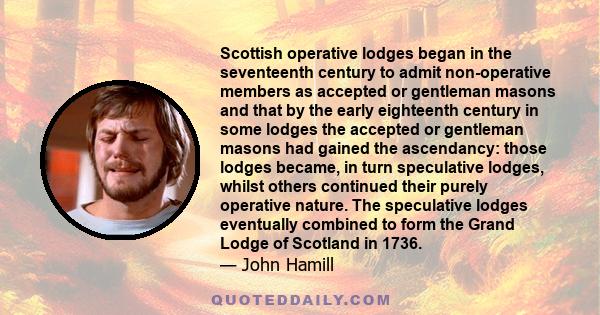 Scottish operative lodges began in the seventeenth century to admit non-operative members as accepted or gentleman masons and that by the early eighteenth century in some lodges the accepted or gentleman masons had