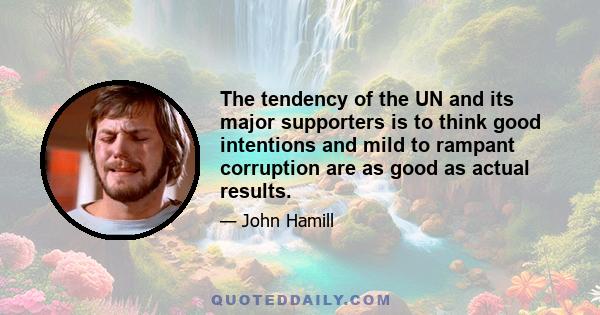 The tendency of the UN and its major supporters is to think good intentions and mild to rampant corruption are as good as actual results.