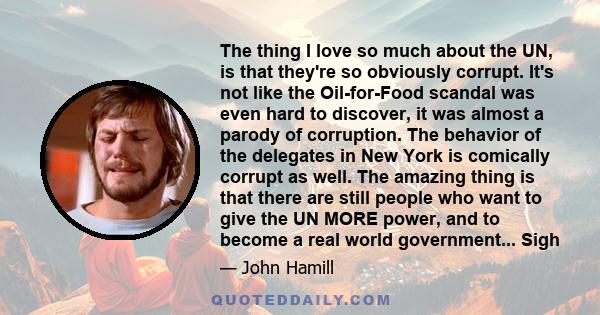 The thing I love so much about the UN, is that they're so obviously corrupt. It's not like the Oil-for-Food scandal was even hard to discover, it was almost a parody of corruption. The behavior of the delegates in New