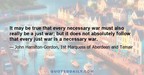 It may be true that every necessary war must also really be a just war; but it does not absolutely follow that every just war is a necessary war.