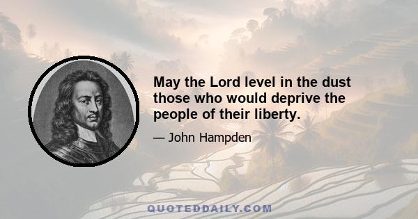 May the Lord level in the dust those who would deprive the people of their liberty.